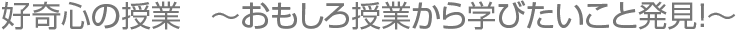 好奇心の授業　～おもしろ授業から学びたいこと発見！～