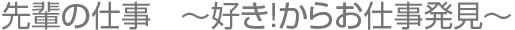 先輩の仕事　～好き!からお仕事発見～