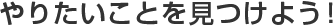 やりたいことを見つけよう！