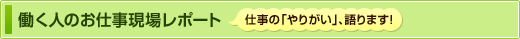 働く人のお仕事現場レポート｜仕事の｢やりがい｣、語ります！