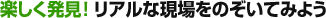 楽しく発見！ リアルな現場をのぞいてみよう