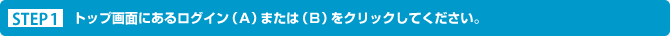 STEP１ トップ画面にあるログイン（Ａ）または（Ｂ）をクリックしてください。