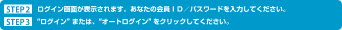 STEP２ ログイン画面が表示されます。あなたの会員ＩＤ／パスワードを入力してください。 STEP３ ”ログイン”または、”オートログイン”をクリックしてください。