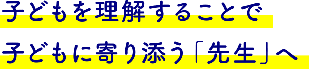 子どもを理解することで子どもに寄り添う「先生」へ