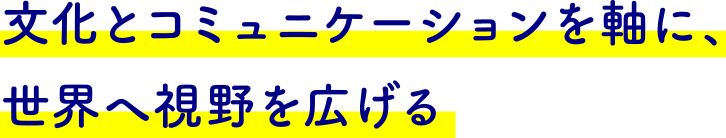 文化とコミュニケーションを軸に、世界へ視野を広げる