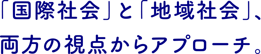 「国際社会」と「地域社会」、両方の視点からアプローチ。