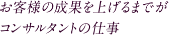 お客様の成果を上げるまでがコンサルタントの仕事