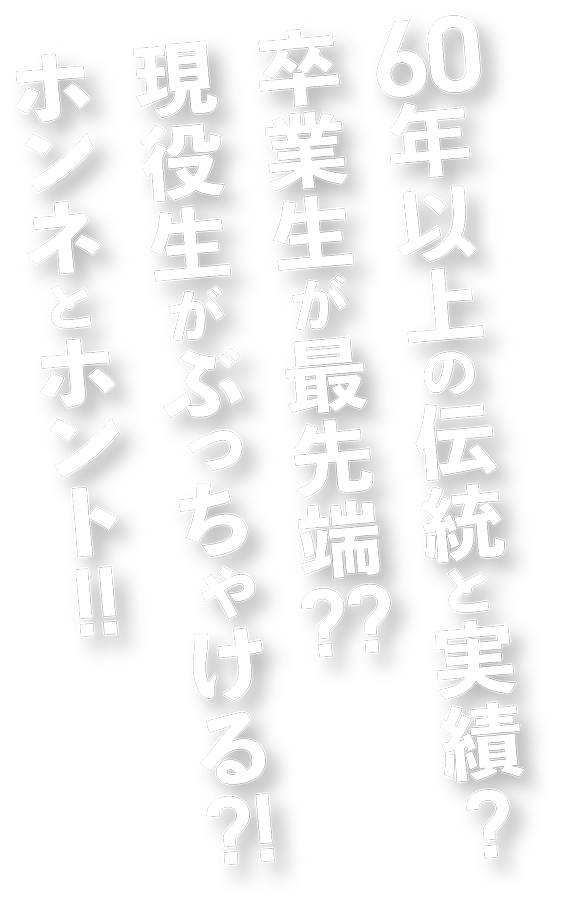 60年以上の伝統と実績？　卒業生が最先端？？　現役生がぶっちゃける？！　ホンネとホント！！