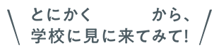 とにかくスゴイから、学校に見にきてみて！