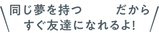 同じ夢を持つ仲間だからすぐ友たちになれ流よ！