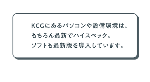 KCGにあるパソコンにゃ設備環境は、もちろん最新でハイスペック。ソフトも最新版を導入しています。