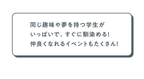 同じ趣味や夢を持つ学生がいっぱいなので、すぐに馴染める！　仲良くなれるイベントもたくさん！