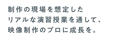 制作の現場を想定したリアルな演習授業を通して、映像制作のプロに成長を。