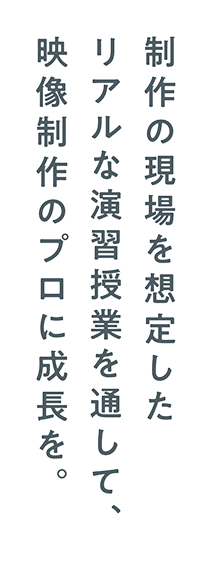 制作の現場を想定したリアルな演習授業を通して、映像制作のプロに成長を。