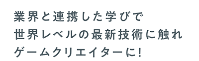 業界と連携した学びで世界レベルの最新技術に触れゲームクリエイターに！