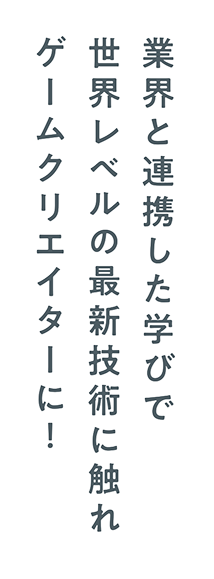 業界と連携した学びで世界レベルの最新技術に触れゲームクリエイターに！