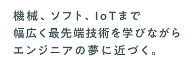 機械、ソフト、IoTまで幅広く最先端技術を学ぶ中でエンジニアの夢に近づく。