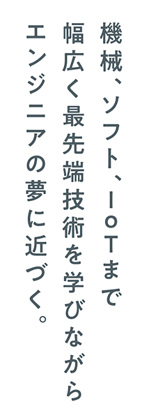 機械、ソフト、IoTまで幅広く最先端技術を学ぶ中でエンジニアの夢に近づく。