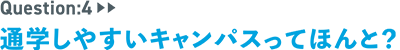 question：4　通学しやすいキャンパスってほんと？