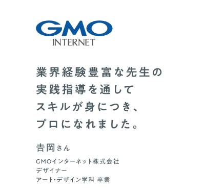 業界経験豊富な先生の実践指導を通してスキルが身につき、プロになれました。　GMOインターネット株式会社 デザイナー　アート・デザイン学科 卒業　吉岡さん