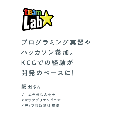 プログラミング実習やハッカソン参加。KCGでの経験が開発のベースに！　チームラボ株式会社 スマホアプリエンジニア　メディア情報学科 卒業　阪田さん