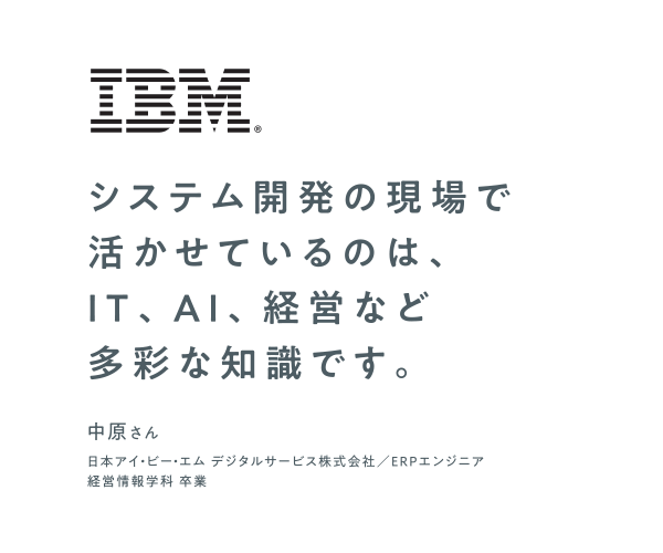 システム開発の現場で活かせているのは、IT、AI、経営など多彩な知識です。　中原さん　日本アイ・ビー・エム デジタルサービス株式会社　ERPエンジニア　経営情報学科 卒業