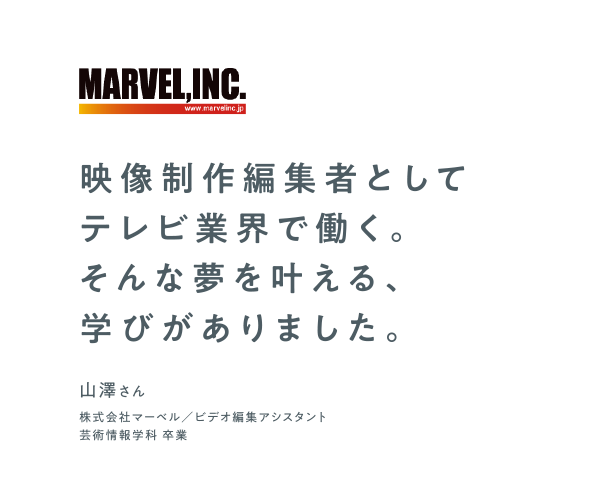 映像制作編集者としてテレビ業界で働く。そんな夢を叶える、学びがありました。　山澤さん　株式会社マーベル　ビデオ編集アシスタント　芸術情報学科 卒業