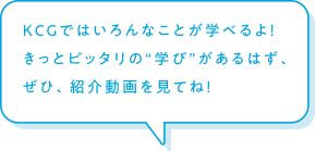 京都コンピュータ学院（KCG）ではいろんなことが学べるよ！　きっとピッタリの“学び”があるはず、ぜひ、紹介動画を視てね！