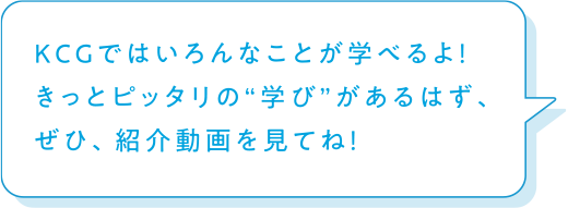 京都コンピュータ学院（KCG）ではいろんなことが学べるよ！　きっとピッタリの“学び”があるはず、ぜひ、紹介動画を視てね！