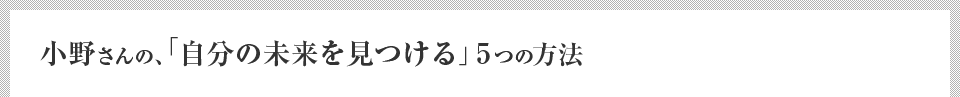 小野さんの、「自分の未来を見つける」5つの方法