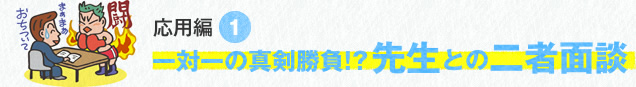 応用編1　一対一の真剣勝負！？先生との二者面談
