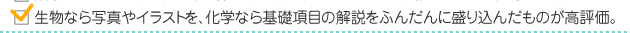 ・生物なら写真やイラストを、化学なら基礎項目の解説をふんだんに盛り込んだものが高評価。