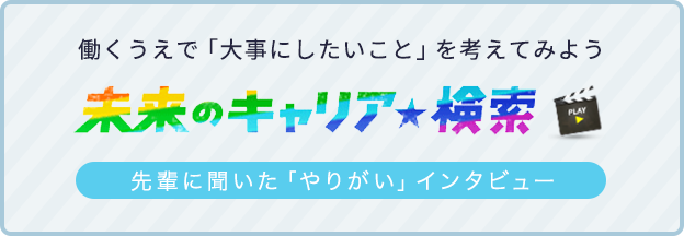 働くうえで「大事にしたいこと」を考えてみよう 未来のキャリア★検索 先輩に聞いた「やりがい」インタビュー