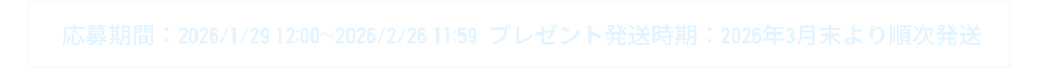 応募期間：2025/12/25  12:00~ 2026/1/29 11:59プレゼント発送時期：2026年2月末より順次発送