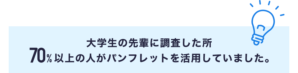 大学生の先輩に調査した所70%以上の人がパンフレットを活用していました。