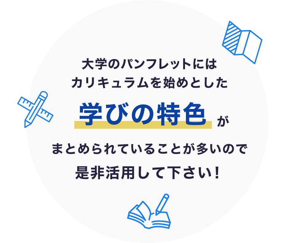 大学のパンフレットにはカリキュラムを始めとした学びの特色がまとめられていることが多いので是非活用して下さい！