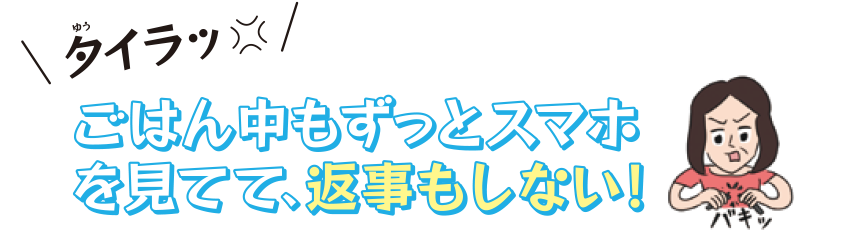 ごはん中もずっとスマホを見てて、返事もしない！