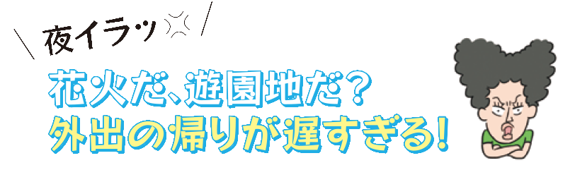 花火だ、遊園地だ?外出の帰りが遅すぎる!