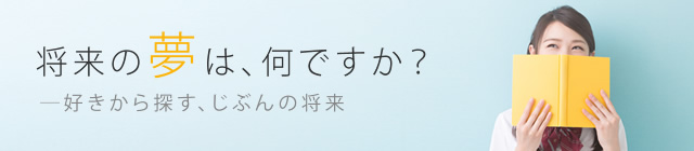 将来の夢は、何ですか？好きから探す、じぶんの将来。