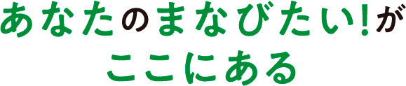 あなたのまなびたい!がここにある