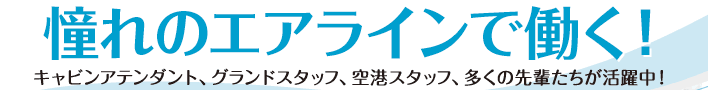 憧れのエアラインで働く！　キャビンアテンダント、グランドスタッフ、空港スタッフ、多くの先輩たちが活躍中！