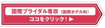 国際ブライダル専攻 （国際ホテル科）はココをクリック！