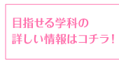 目指せる学科の詳しい情報はコチラ！