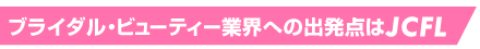 ブライダル・ビューティー業界への出発点はJCFL