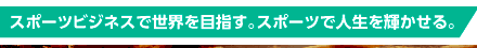 スポーツビジネスで世界を目指す。スポーツで人生を輝かせる。