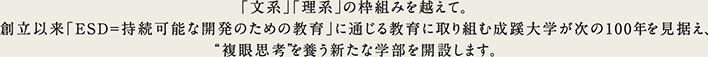 「文系」「理系」の枠組みを越えて。創立以来「ESD＝持続可能な開発のための教育」に通じる教育に取り組む成蹊大学が次の100年を見据え、“複眼思考”を養う新たな学部を開設します。