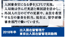 入国審査官になる夢をJCFLで実現。入局後は学んだ英語と韓国語を活かし、外国人の方のビザの更新や、永住を希望する方の審査を担当。