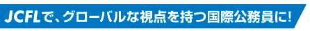 JCFLで、グローバルな視点を持つ国際公務員に！