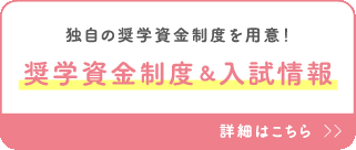独自の奨学資金制度を用意！奨学資金制度＆入試情報 詳細はこちら