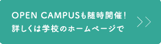 OPEN CAMPUSも随時開催！詳しくは学校のホームページで